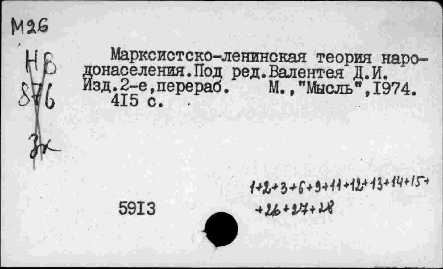 ﻿
Марксистско-ленинская теория народонаселения. Под ред.Валентея Д.И. 1зд.2-е,перераб.	М.,"Мысль",1974.
415 с.
5913
